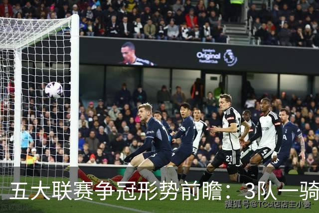 五大联赛争冠形势前瞻：3队一骑绝尘 英超最胶着