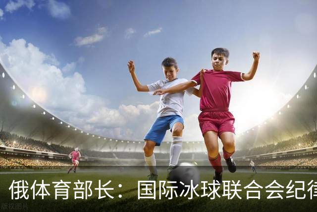俄体育部长：国际冰球联合会纪律委员会取消俄罗斯国家队禁赛决定