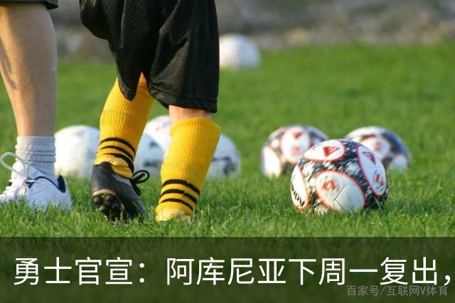勇士官宣：阿库尼亚下周一复出，6月伤退后首次回归