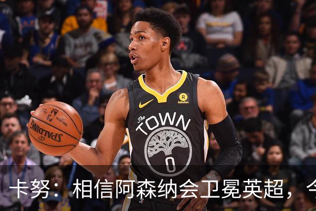 卡努：相信阿森纳会卫冕英超，今年也该轮到枪手夺得欧冠了