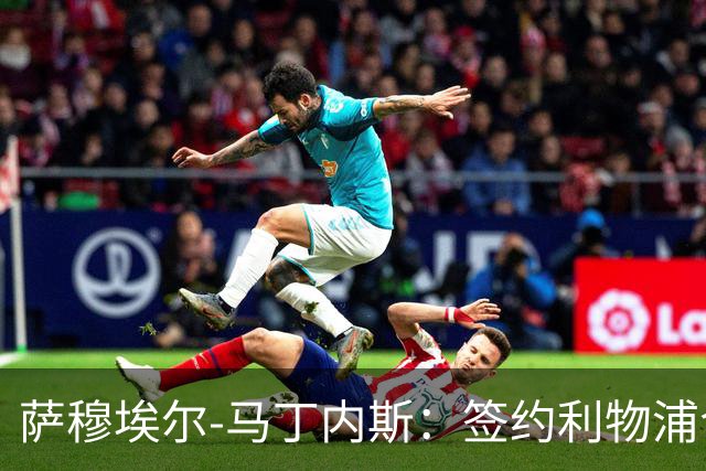 萨穆埃尔-马丁内斯：签约利物浦令人欣喜，但我更要保持镇定